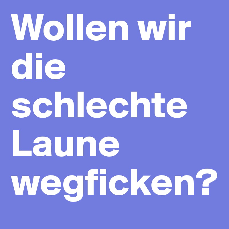 Wollen wir die schlechte Laune wegficken?