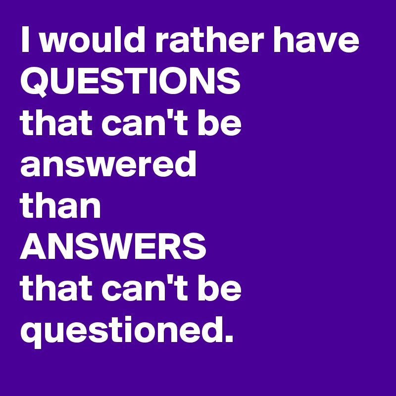 I would rather have
QUESTIONS
that can't be answered
than
ANSWERS
that can't be questioned. 