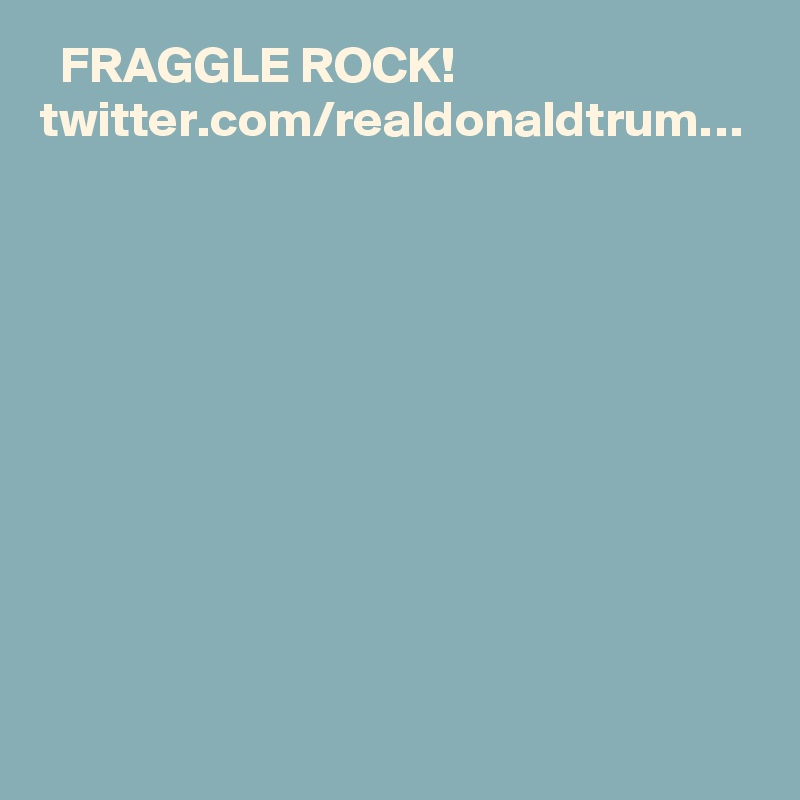   FRAGGLE ROCK! twitter.com/realdonaldtrum…
