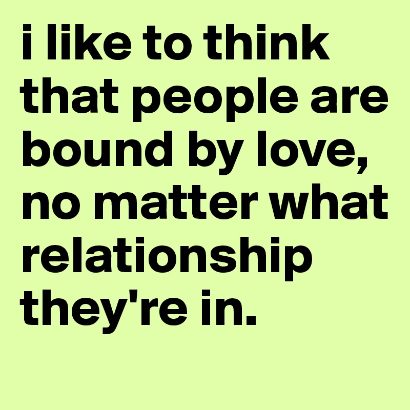 i like to think that people are bound by love, no matter what relationship they're in. 