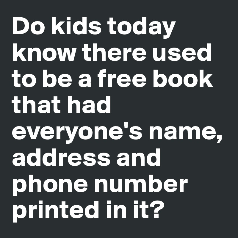 Do kids today know there used to be a free book that had everyone's name, address and phone number printed in it?
