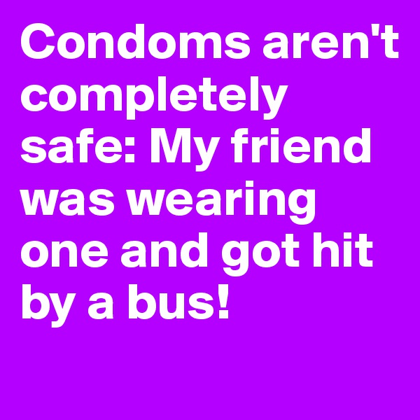 Condoms aren't completely safe: My friend was wearing one and got hit by a bus!
