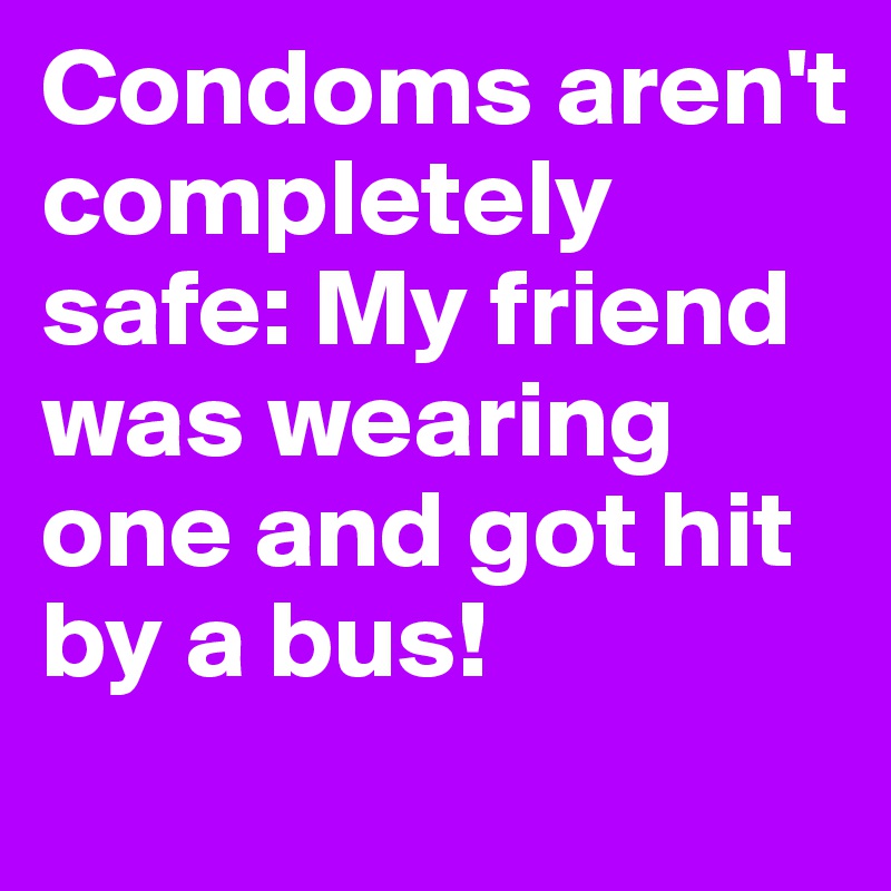 Condoms aren't completely safe: My friend was wearing one and got hit by a bus!
