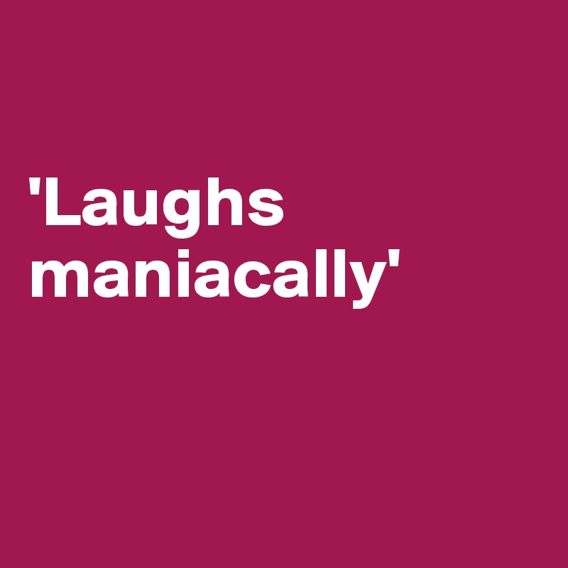 

'Laughs maniacally'


