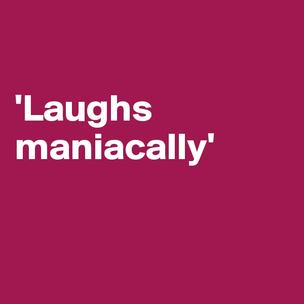 

'Laughs maniacally'


