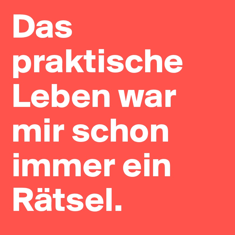 Das praktische Leben war mir schon immer ein Rätsel. 