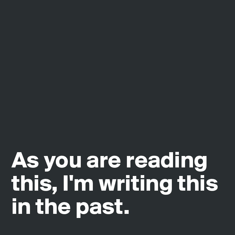 





As you are reading this, I'm writing this in the past. 