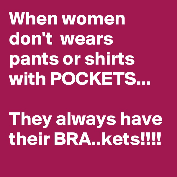 When women don't  wears pants or shirts with POCKETS...

They always have their BRA..kets!!!!