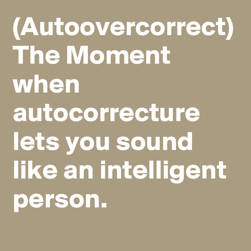 (Autoovercorrect) 
The Moment when autocorrecture lets you sound like an intelligent person.
