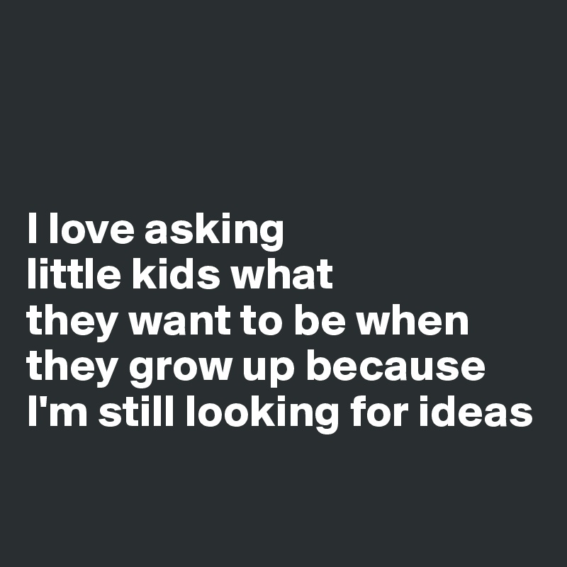 



I love asking 
little kids what 
they want to be when they grow up because I'm still looking for ideas

