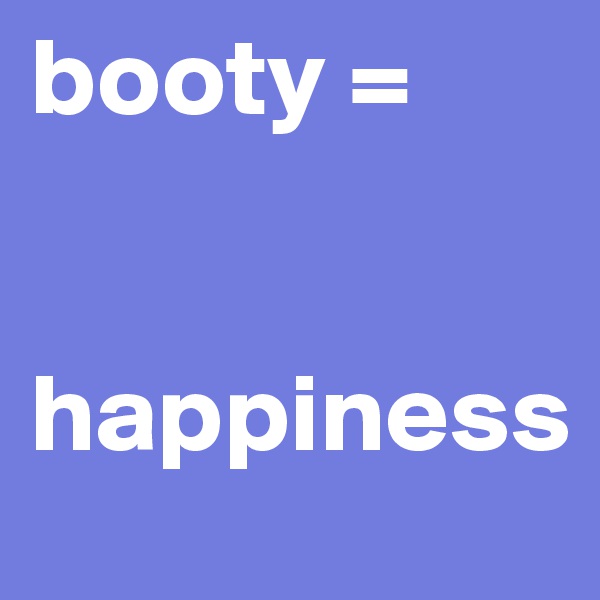 booty = 


happiness 