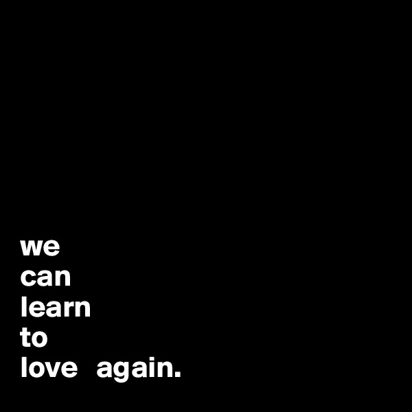 






we
can
learn
to
love   again.