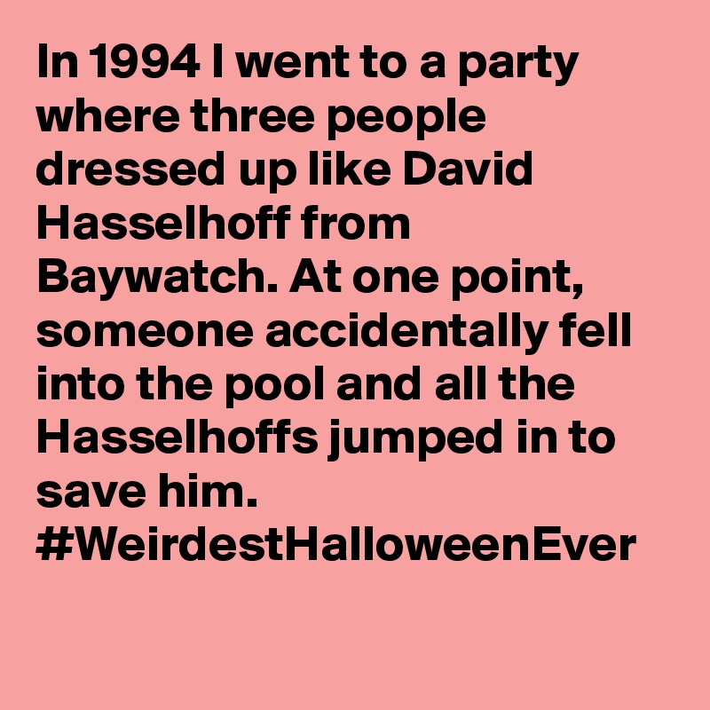 In 1994 I went to a party where three people dressed up like David Hasselhoff from Baywatch. At one point, someone accidentally fell into the pool and all the Hasselhoffs jumped in to save him. #WeirdestHalloweenEver