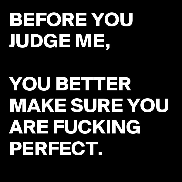 BEFORE YOU JUDGE ME,

YOU BETTER MAKE SURE YOU ARE FUCKING PERFECT.