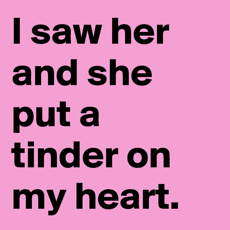 I saw her and she put a tinder on my heart.