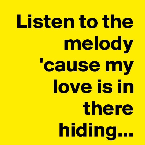 Listen to the melody
'cause my love is in there hiding...