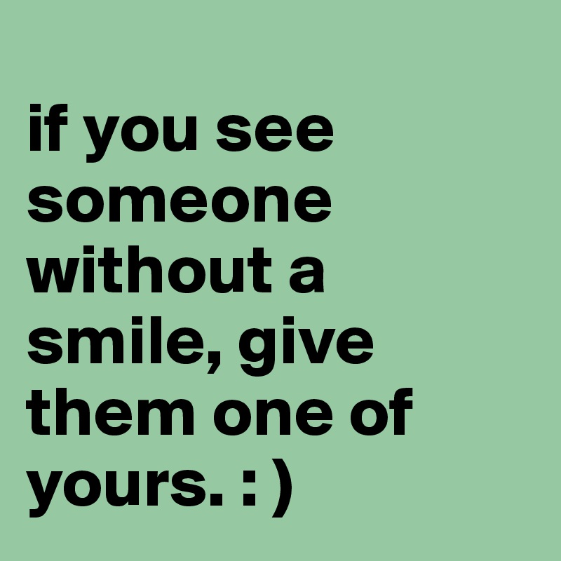 
if you see someone without a smile, give them one of yours. : )