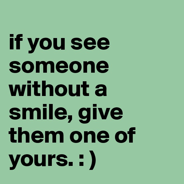 
if you see someone without a smile, give them one of yours. : )
