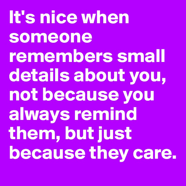 It's nice when someone remembers small details about you, not because you always remind them, but just because they care.