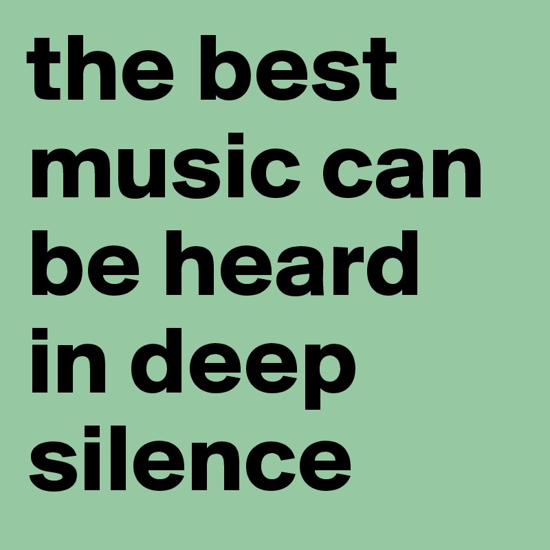 the best music can be heard in deep silence