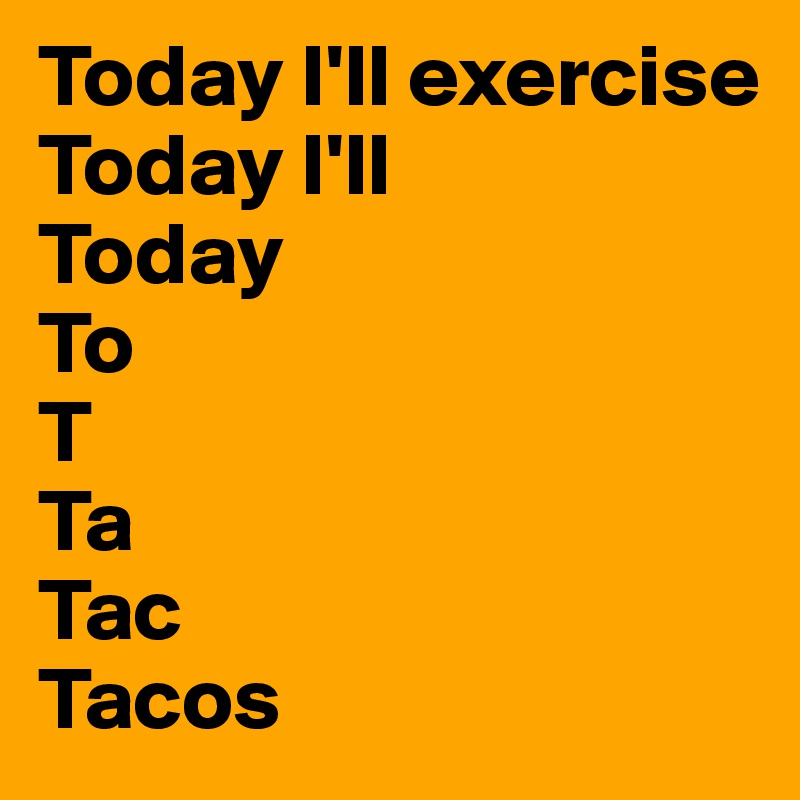 Today I'll exercise
Today I'll
Today
To
T
Ta
Tac
Tacos