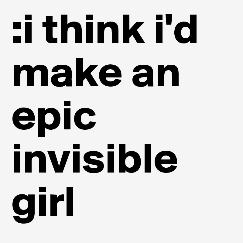 :i think i'd make an epic invisible girl