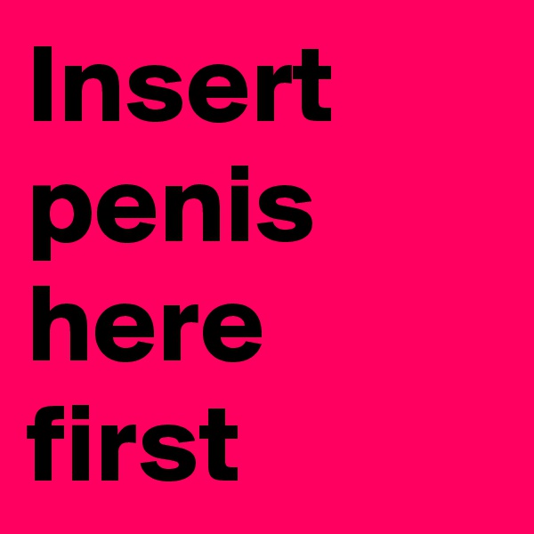 Insert penis here first