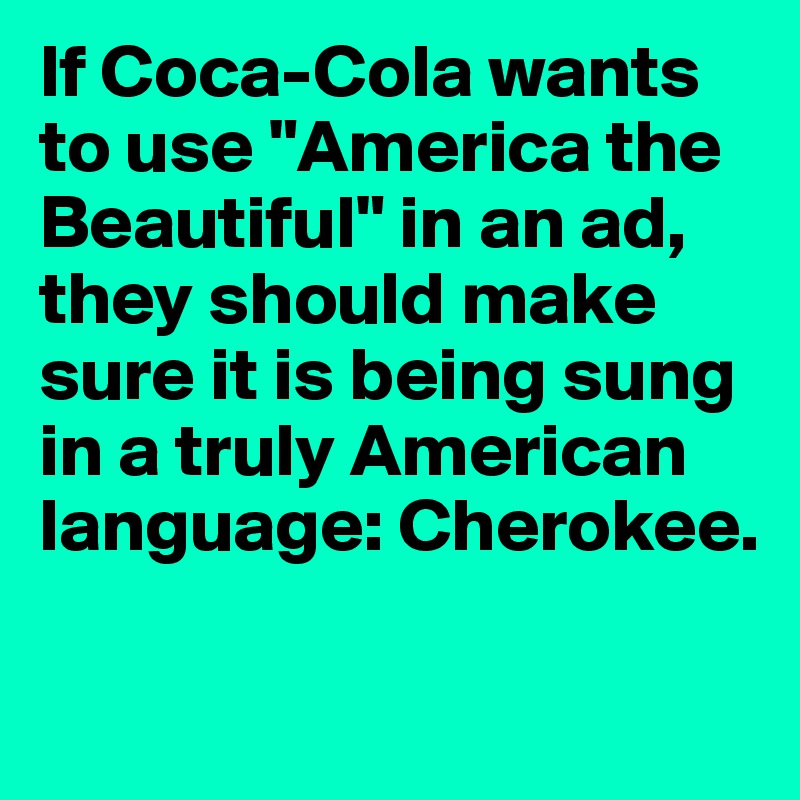 If Coca-Cola wants to use "America the Beautiful" in an ad, they should make sure it is being sung in a truly American language: Cherokee. 

