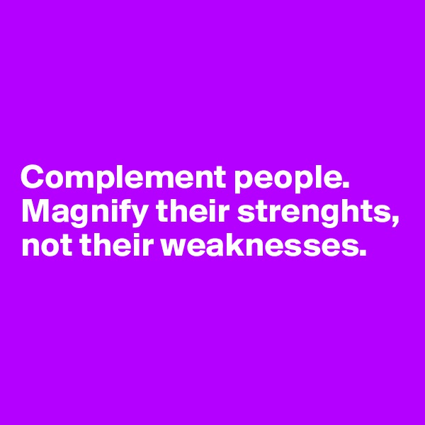 



Complement people.
Magnify their strenghts,
not their weaknesses.



