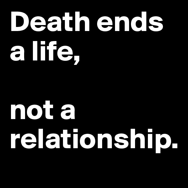 Death ends a life,

not a relationship.