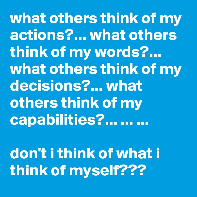 what others think of my actions?... what others think of my words?... what others think of my decisions?... what others think of my capabilities?... ... ...

don't i think of what i think of myself???