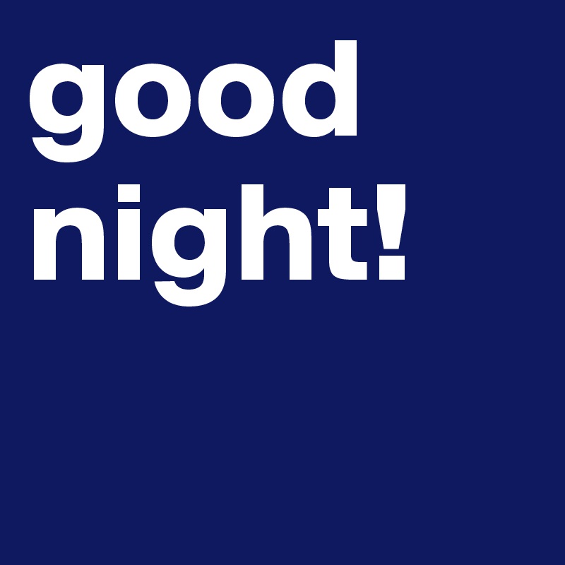 good 
night!