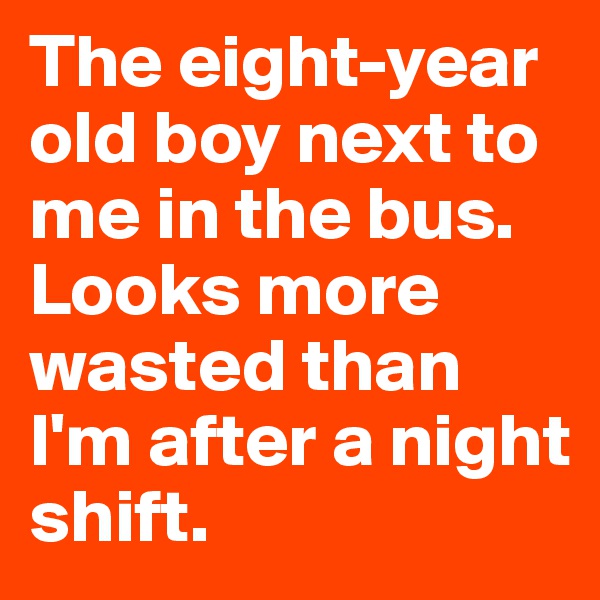 The eight-year old boy next to me in the bus. Looks more wasted than I'm after a night shift.
