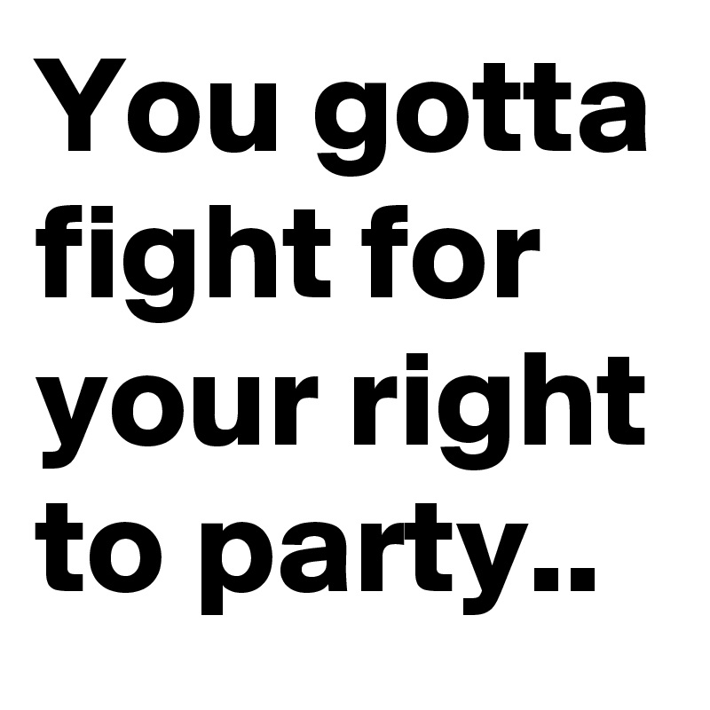 You gotta fight for your right to party..