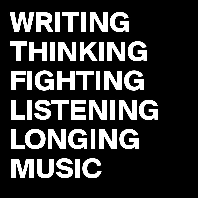 WRITING
THINKING
FIGHTING
LISTENING
LONGING
MUSIC