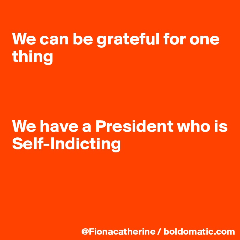 
We can be grateful for one
thing



We have a President who is
Self-Indicting



