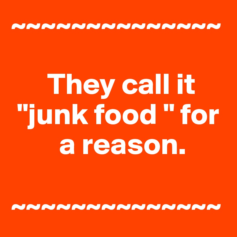 ~~~~~~~~~~~~~~

      They call it 
 "junk food " for 
        a reason.

~~~~~~~~~~~~~~