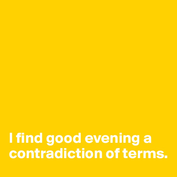 







I find good evening a contradiction of terms.