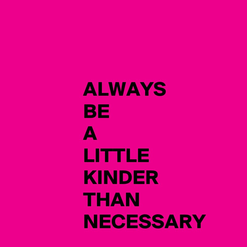 


                 ALWAYS
                 BE
                 A
                 LITTLE
                 KINDER
                 THAN
                 NECESSARY