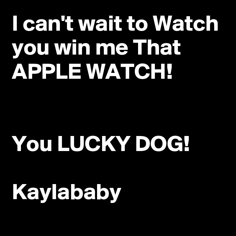 I can't wait to Watch you win me That APPLE WATCH!


You LUCKY DOG!

Kaylababy