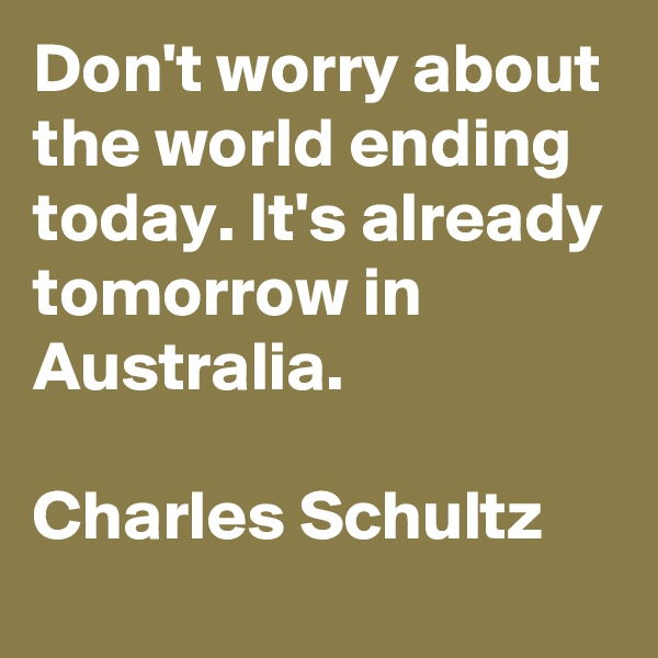 Don't worry about the world ending today. It's already tomorrow in Australia.

Charles Schultz