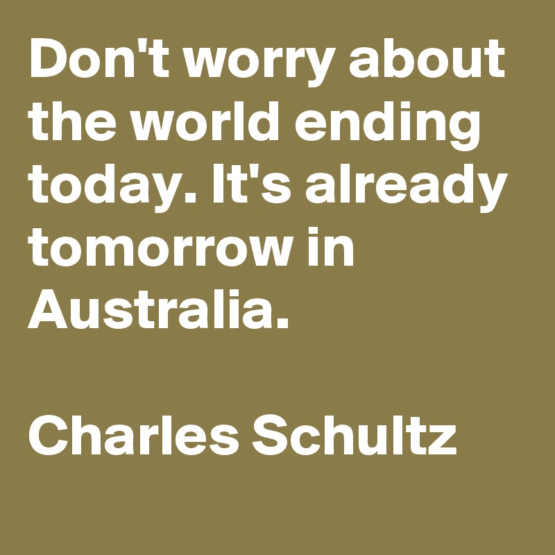 Don't worry about the world ending today. It's already tomorrow in Australia.

Charles Schultz