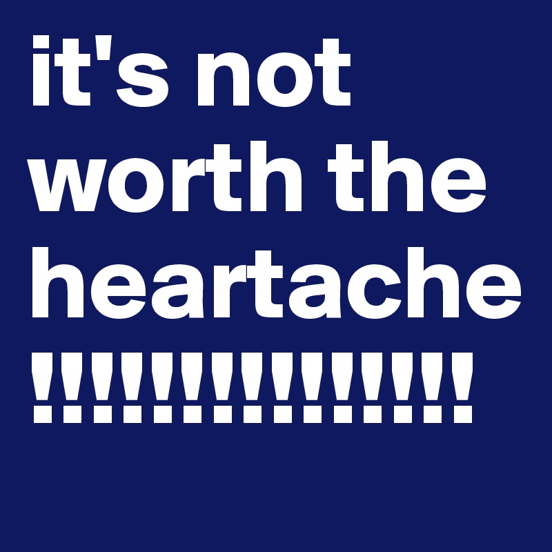 it's not worth the heartache!!!!!!!!!!!!!!!