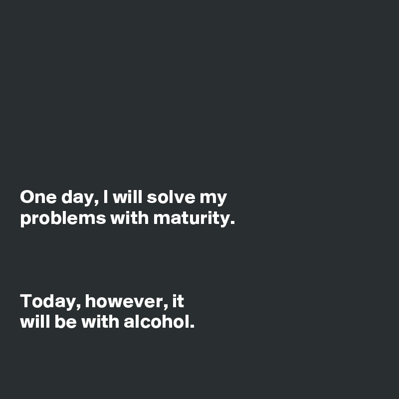 







One day, I will solve my
problems with maturity.



Today, however, it
will be with alcohol. 


