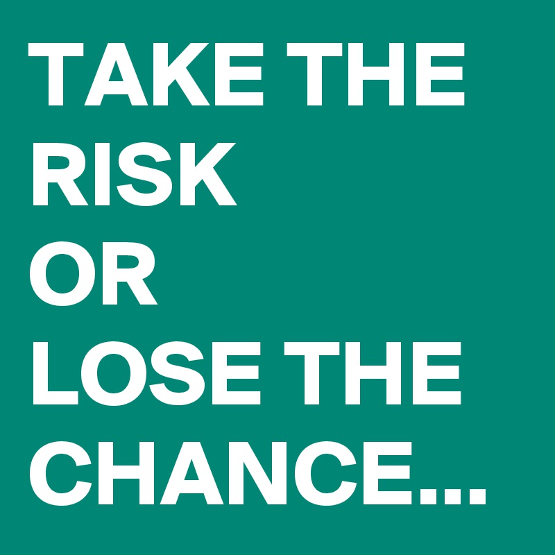 TAKE THE RISK
OR
LOSE THE CHANCE...
