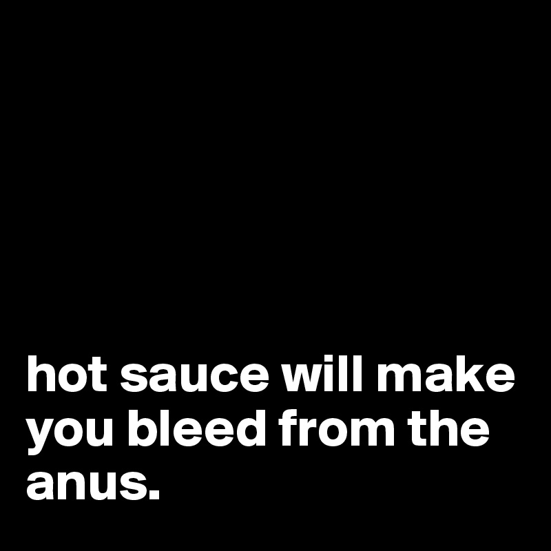 





hot sauce will make you bleed from the anus.