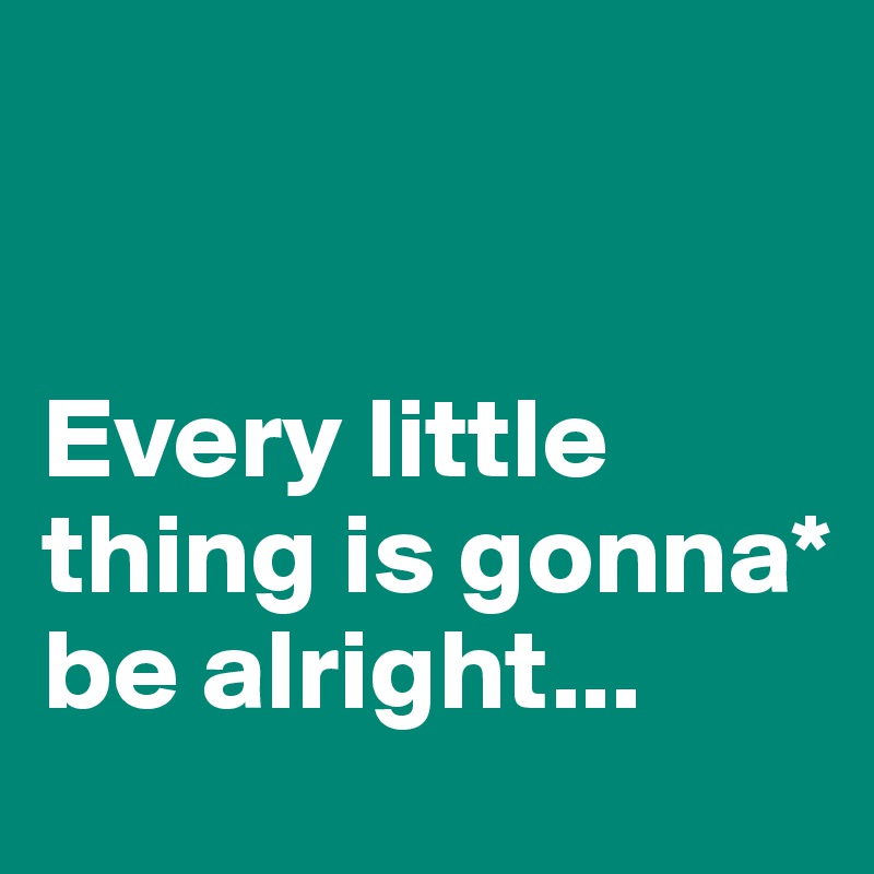 


Every little thing is gonna* be alright...