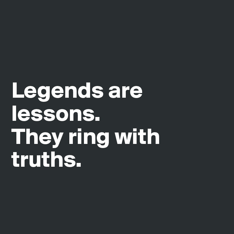 


Legends are      lessons. 
They ring with truths.

