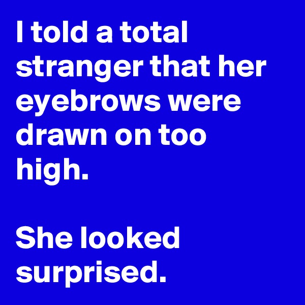 I told a total stranger that her eyebrows were drawn on too high. 

She looked surprised.