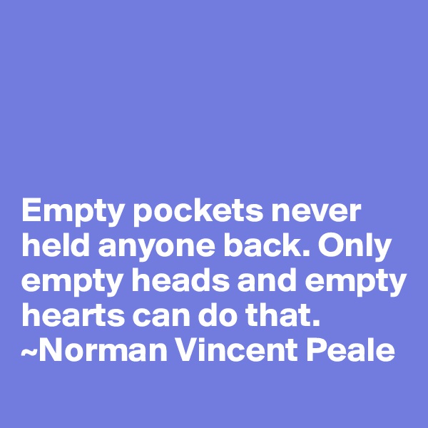 




Empty pockets never held anyone back. Only empty heads and empty hearts can do that. 
~Norman Vincent Peale